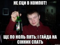 не сци в компот! ще по ноль пять, і гайда на сінник спать