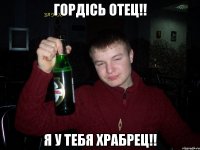 Гордісь отец!! я у тебя храбрец!!