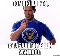 помню как то, с табалугой в щи убились