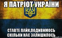 Я Патріот України Ставте лайк,подивимось скільки нас залишилось