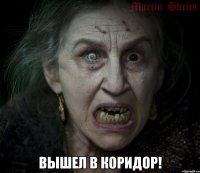  ВЫШЕЛ В КОРИДОР!