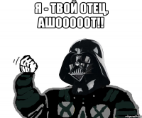 Я - твой отец, Ашооооот!! 