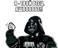 Я - твой отец, Ашооооот!! !!!!!!
