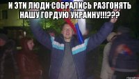 И эти люди собрались разгонять нашу Гордую Украину!!!??? 