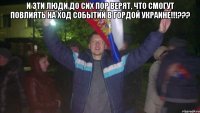 И эти люди до сих пор верят, что смогут повлиять на ход событий в Гордой Украине!!!??? 