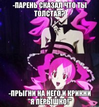 -Парень сказал что ты толстая? -Прыгни на него и крикни "Я пёрышко!"