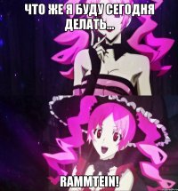 Что же я буду сегодня делать... Rammtein!