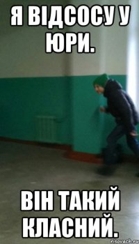 Я відсосу у Юри. Він такий класний.