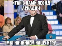 итак с вами леонд аркадич мы начинаем нашу игру