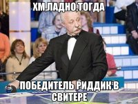 Хм,ладно,тогда победитель риддик в свитере