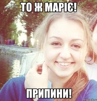то ж Маріє! Припини!