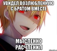 Увидел возлюбленную с братом вместе Мысленно расчленил
