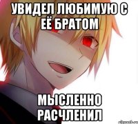 Увидел любимую с её братом Мысленно расчленил