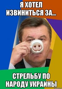 я хотел извиниться за... стрельбу по народу украины