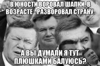 в юности воровал шапки, в возрасте - разворовал страну. а вы думали я тут плюшками балуюсь?