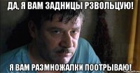 да, я вам задницы рзвольцую! я вам размножалки поотрываю!