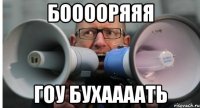 бооооряяя гоу бухаааать
