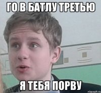 Го в батлу третью я тебя порву