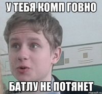 У тебя комп говно батлу не потянет