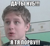 Да ты НУБ!!! Я тя порву!!!