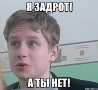 Я ЗАДРОТ! А Ты нет!