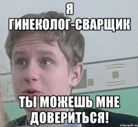 Я ГИНЕКОЛОГ-СВАРЩИК ТЫ МОЖЕШЬ МНЕ ДОВЕРИТЬСЯ!