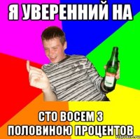 Я уверенний на Сто восем з половиною процентов