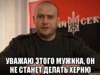  Уважаю этого мужика, он не станет делать херню