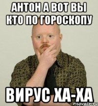 антон а вот вы кто по гороскопу вирус ха-ха
