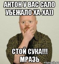 антон у вас сало убежало ха-ха)) стой сука!!! мразь