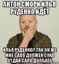 антон смори илья руденко идёт илья руденко? так он же мне сало должен сука отдай сало долбаёб