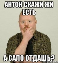 антон скажи жи есть а сало отдашь?