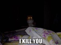  i kill you