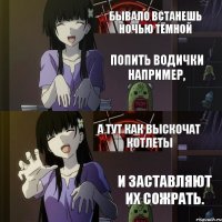 Бывало встанешь ночью тёмной попить водички например, а тут как выскочат котлеты и заставляют их сожрать.