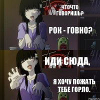 Чточто говоришь? Рок - говно? Иди сюда, Я хочу пожать тебе горло.