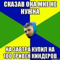 Сказав она мне не нужна на завтра купил на 100 гривен киндеров
