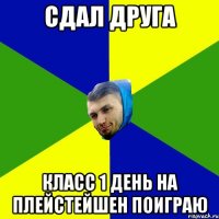 Сдал друга Класс 1 день на плейстейшен поиграю