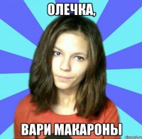 олечка, вари макароны