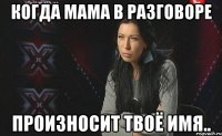 Когда мама в разговоре произносит твоё имя..