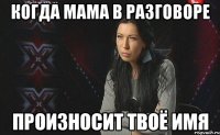 Когда мама в разговоре произносит твоё имя