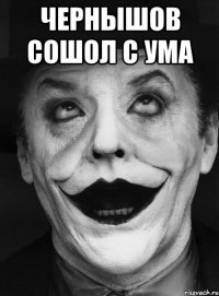 чернышов сошол с ума 