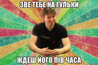 зве тебе на гульки ждеш його пів часа
