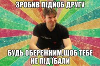 зробив підйоб другу будь обережним,щоб тебе не під'їбали