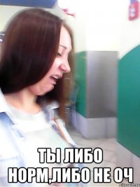  ты либо норм,либо не оч