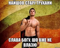 найшов старі трухани слава богу, шо вже не влазю