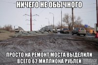 ничего не обычного просто на ремонт моста выделили всего 62 миллиона рублей