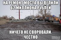 на ремонт моста выделили 62 миллиона рублей ничего не своровали. честно
