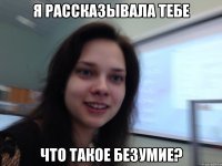 Я рассказывала тебе Что такое безумие?