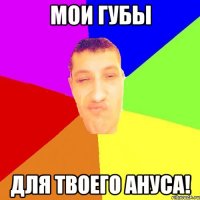 Мои губы для твоего ануса!