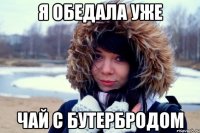 Я обедала уже чай с бутербродом